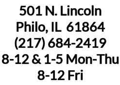 501 N. Lincoln Philo, IL  61864  Phone: (217) 684-2419  Hours: 8-12 & 1-5 M-Th & Fri 8-12